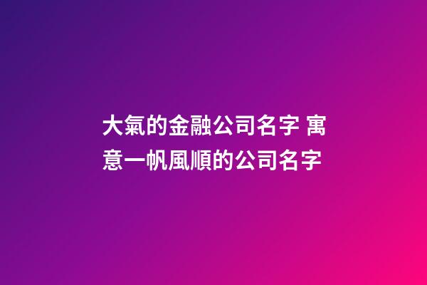 大氣的金融公司名字 寓意一帆風順的公司名字